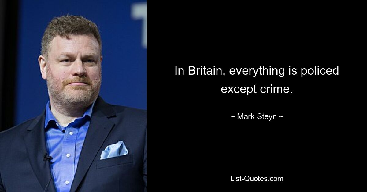 In Britain, everything is policed except crime. — © Mark Steyn