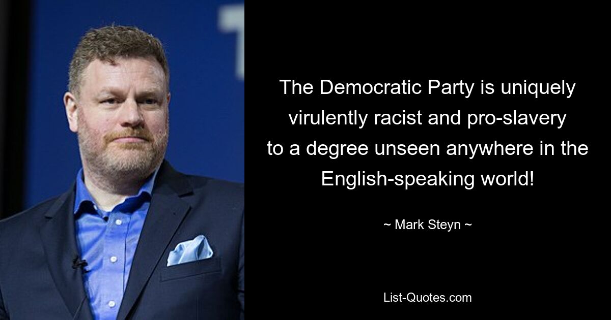 The Democratic Party is uniquely virulently racist and pro-slavery to a degree unseen anywhere in the English-speaking world! — © Mark Steyn