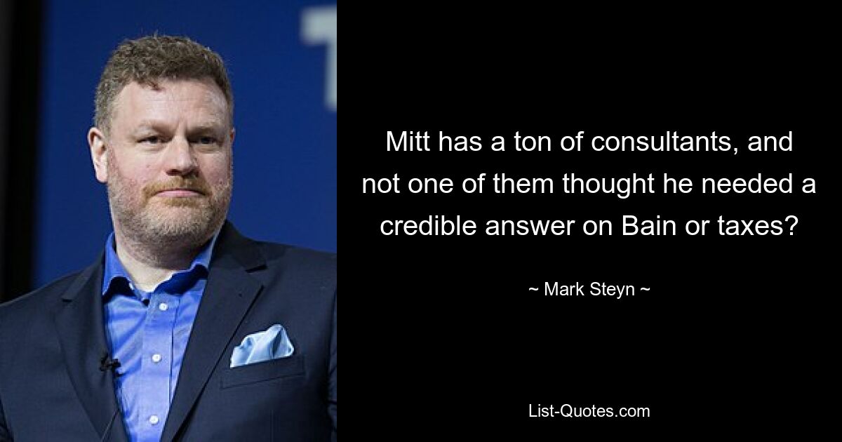 Mitt has a ton of consultants, and not one of them thought he needed a credible answer on Bain or taxes? — © Mark Steyn