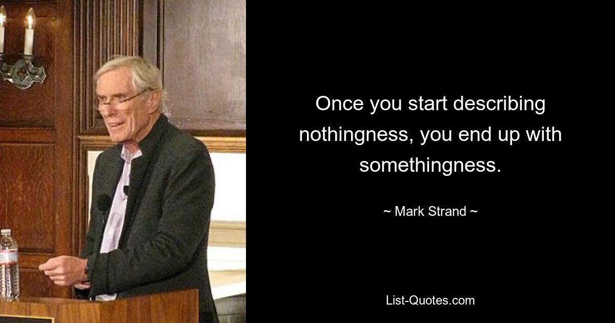 Once you start describing nothingness, you end up with somethingness. — © Mark Strand