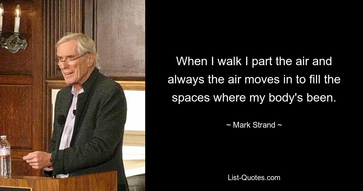 When I walk I part the air and always the air moves in to fill the spaces where my body's been. — © Mark Strand