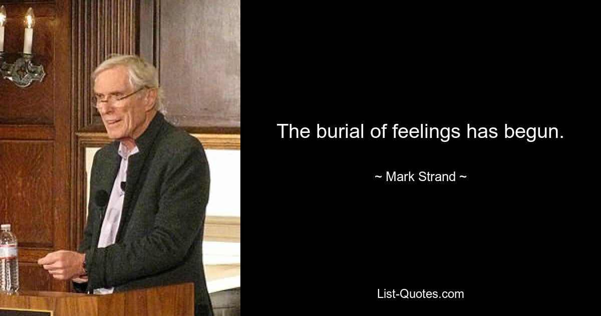 The burial of feelings has begun. — © Mark Strand