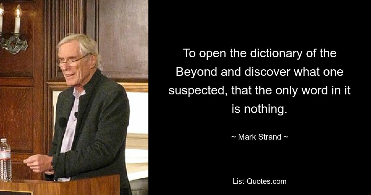 To open the dictionary of the Beyond and discover what one suspected, that the only word in it is nothing. — © Mark Strand