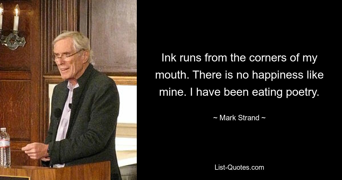 Ink runs from the corners of my mouth. There is no happiness like mine. I have been eating poetry. — © Mark Strand