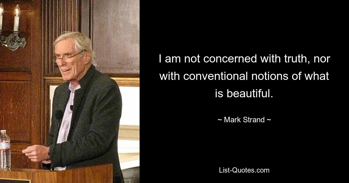 I am not concerned with truth, nor with conventional notions of what is beautiful. — © Mark Strand