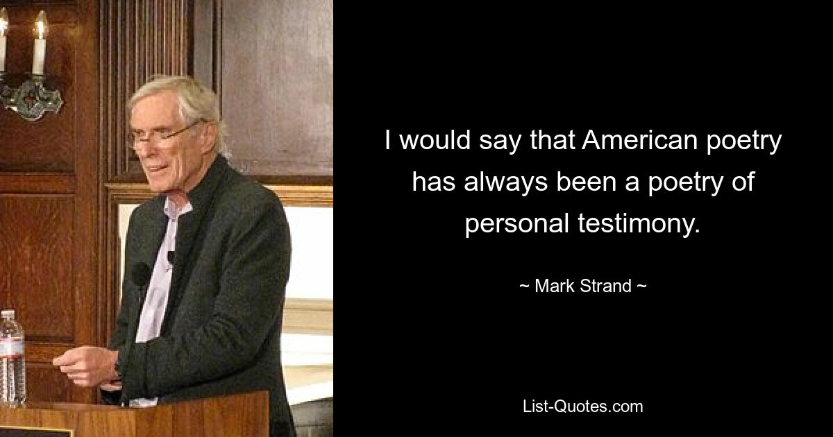 Ich würde sagen, dass die amerikanische Poesie schon immer eine Poesie des persönlichen Zeugnisses war. — © Mark Strand