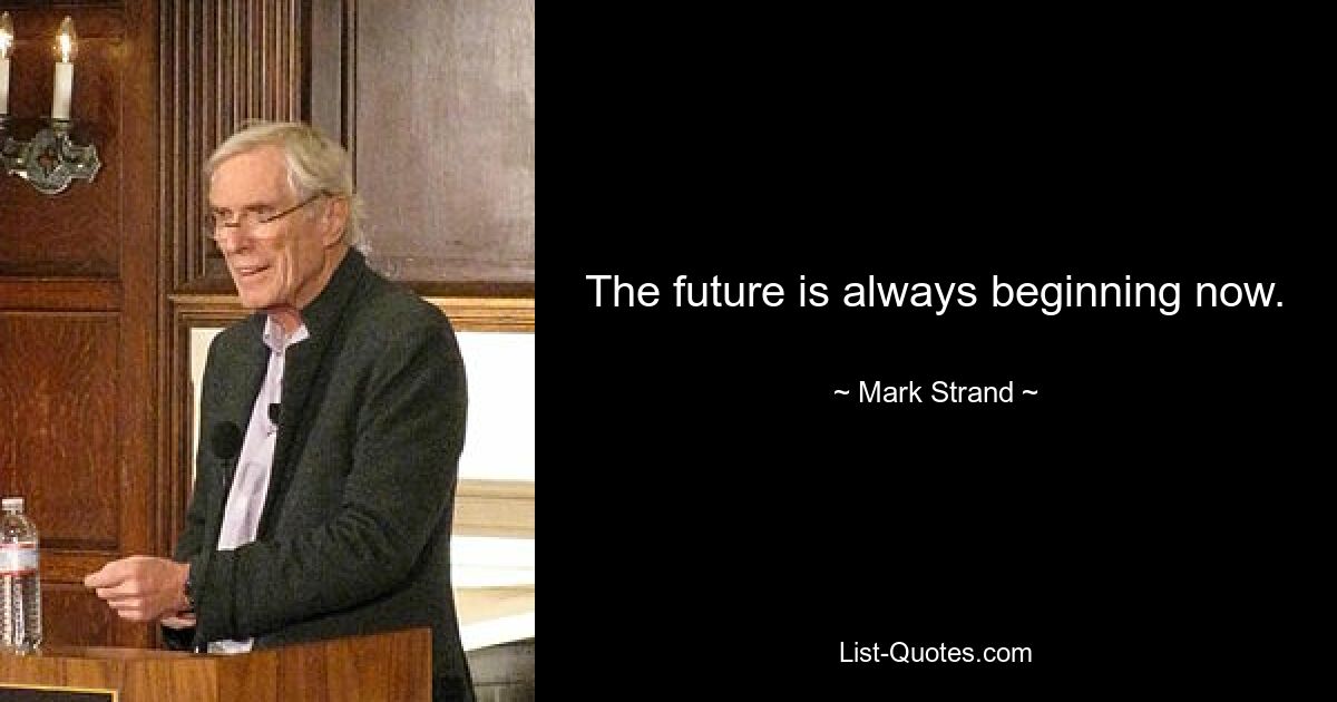 The future is always beginning now. — © Mark Strand