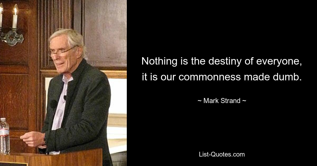 Nothing is the destiny of everyone, it is our commonness made dumb. — © Mark Strand