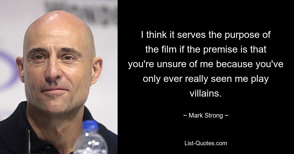 I think it serves the purpose of the film if the premise is that you're unsure of me because you've only ever really seen me play villains. — © Mark Strong