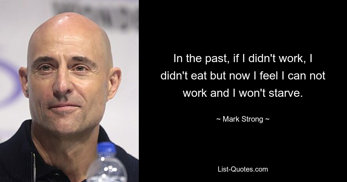 In the past, if I didn't work, I didn't eat but now I feel I can not work and I won't starve. — © Mark Strong