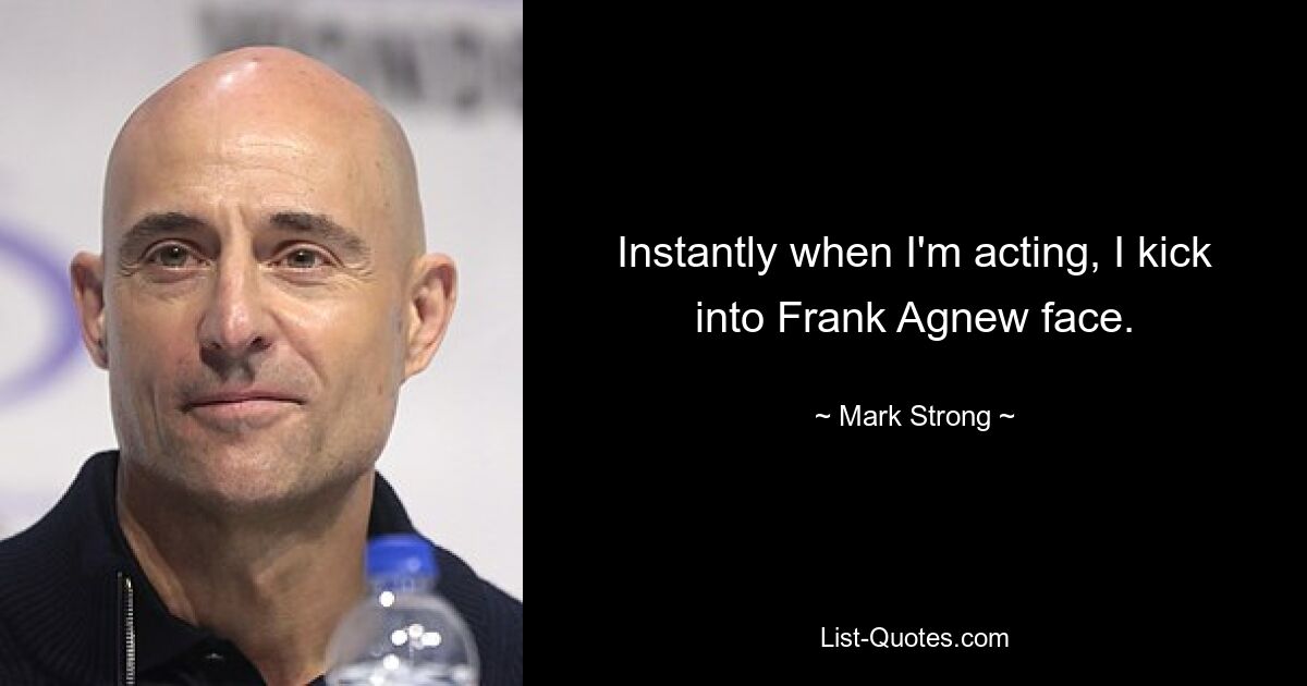 Instantly when I'm acting, I kick into Frank Agnew face. — © Mark Strong