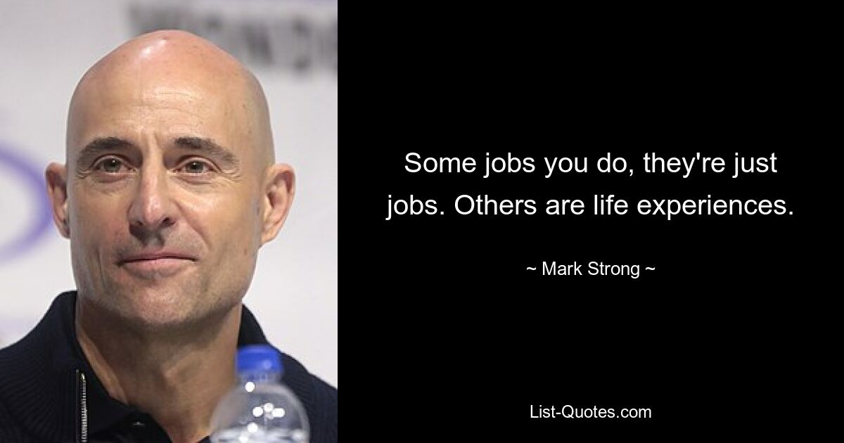 Some jobs you do, they're just jobs. Others are life experiences. — © Mark Strong