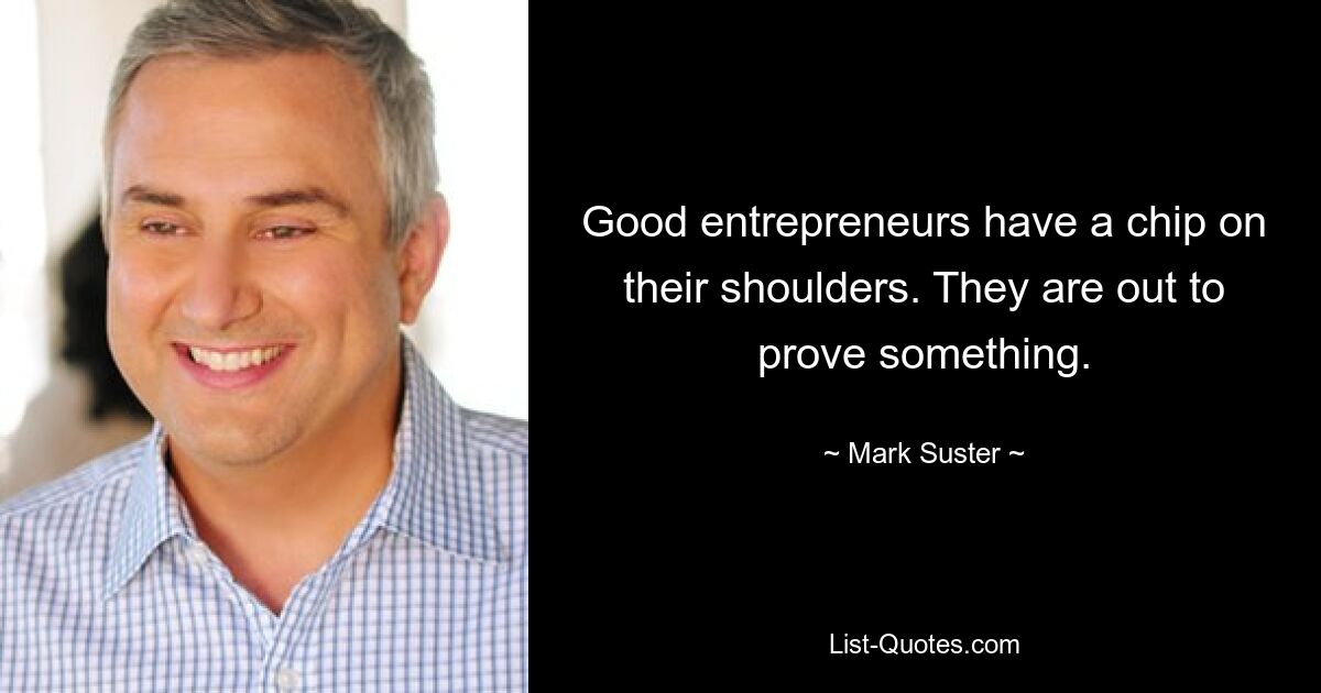 Good entrepreneurs have a chip on their shoulders. They are out to prove something. — © Mark Suster