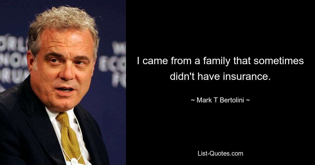 I came from a family that sometimes didn't have insurance. — © Mark T Bertolini