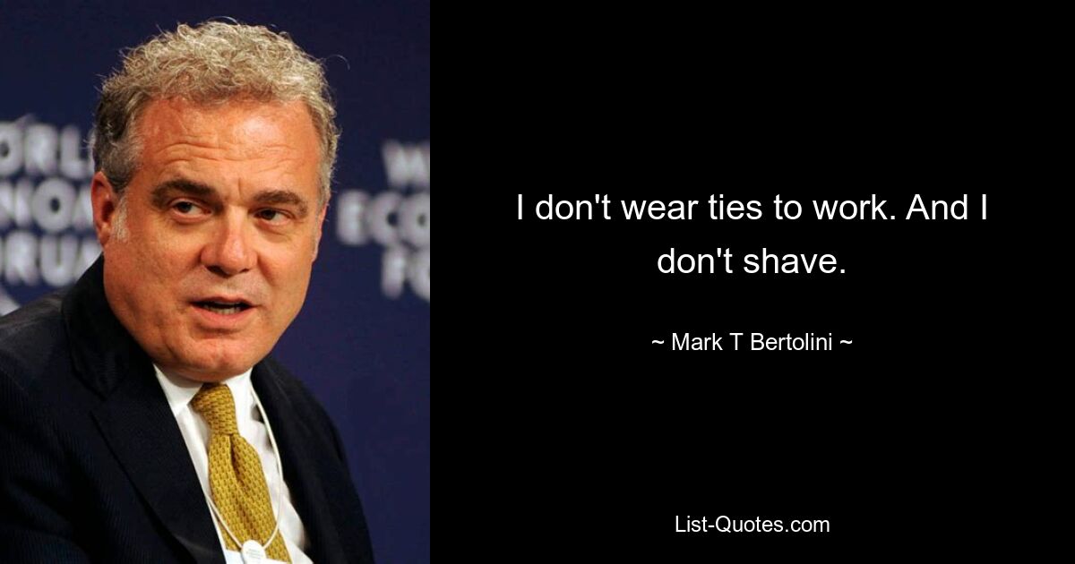 I don't wear ties to work. And I don't shave. — © Mark T Bertolini