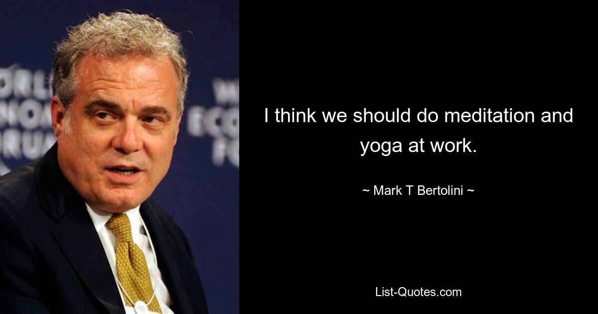 I think we should do meditation and yoga at work. — © Mark T Bertolini