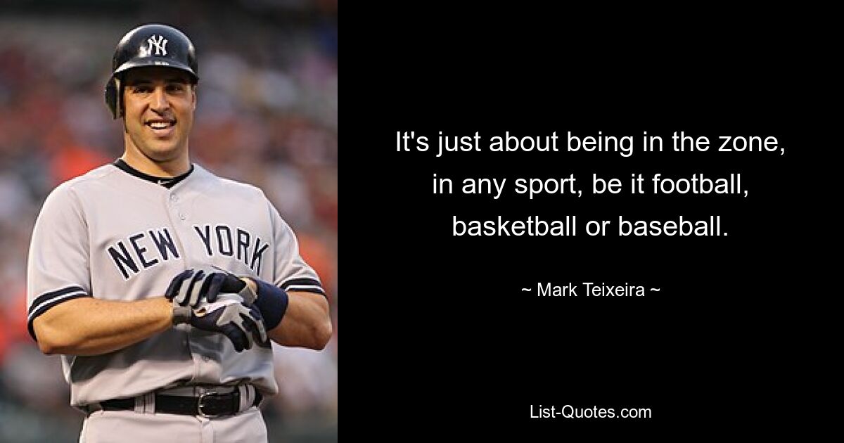 It's just about being in the zone, in any sport, be it football, basketball or baseball. — © Mark Teixeira