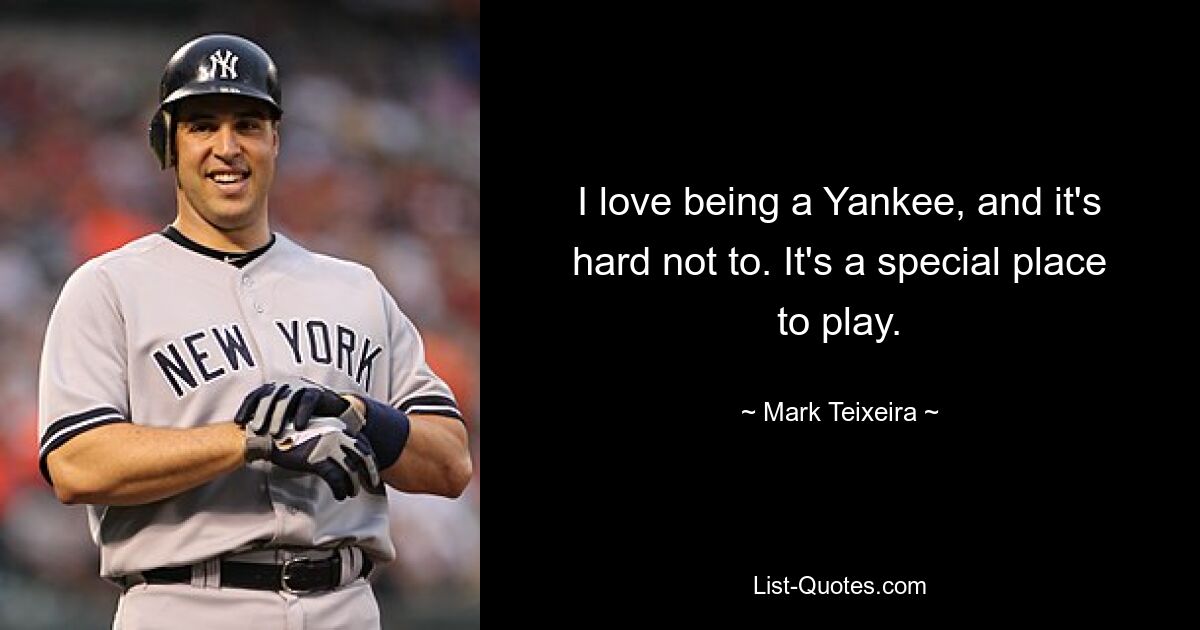 I love being a Yankee, and it's hard not to. It's a special place to play. — © Mark Teixeira