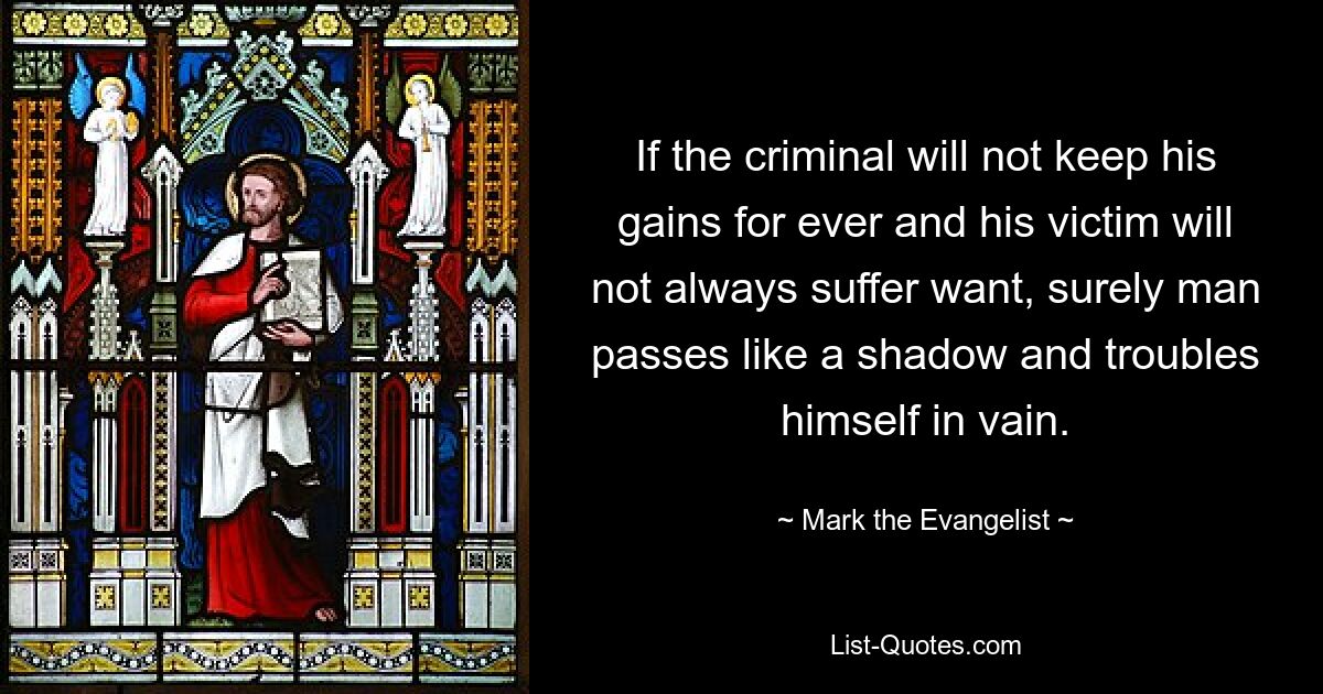 If the criminal will not keep his gains for ever and his victim will not always suffer want, surely man passes like a shadow and troubles himself in vain. — © Mark the Evangelist