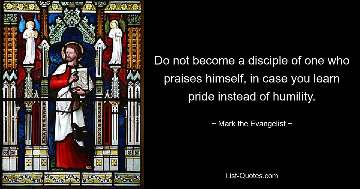 Do not become a disciple of one who praises himself, in case you learn pride instead of humility. — © Mark the Evangelist