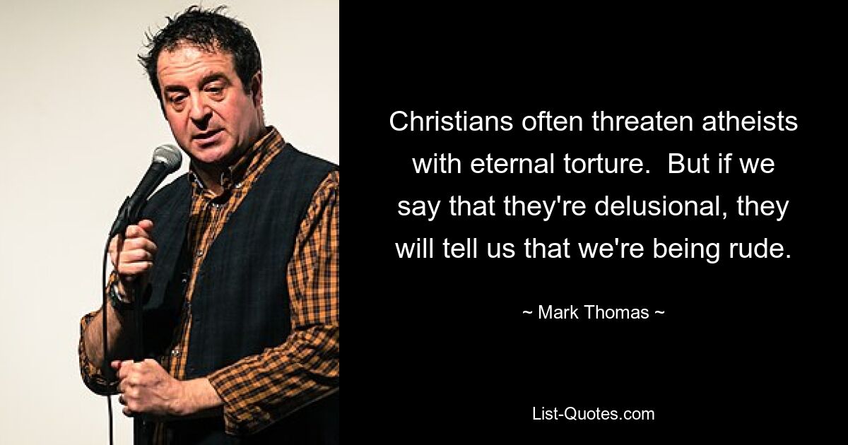 Christians often threaten atheists with eternal torture.  But if we say that they're delusional, they will tell us that we're being rude. — © Mark Thomas