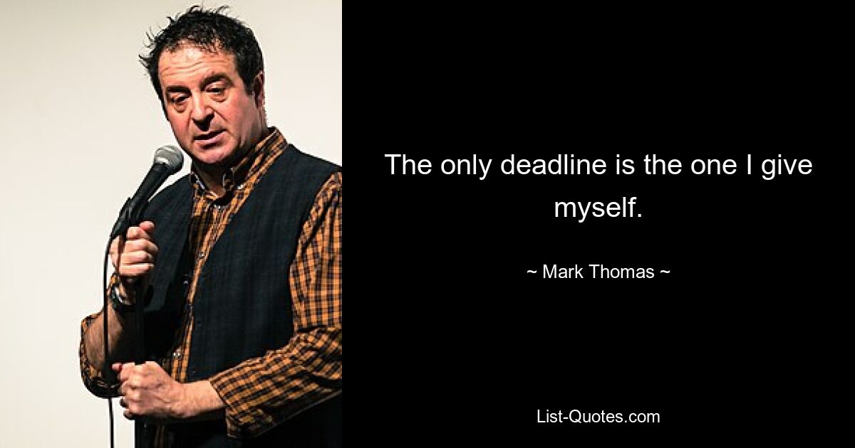 The only deadline is the one I give myself. — © Mark Thomas