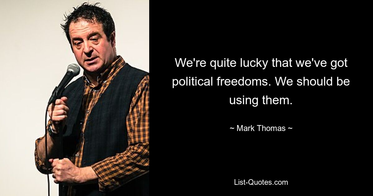 We're quite lucky that we've got political freedoms. We should be using them. — © Mark Thomas