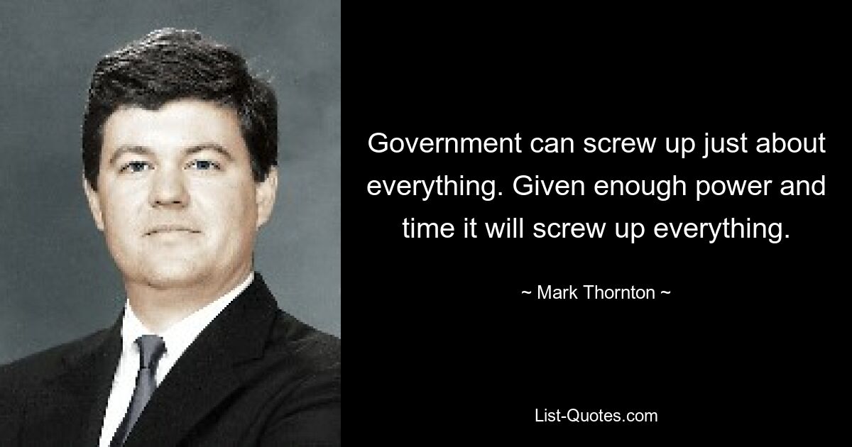 Government can screw up just about everything. Given enough power and time it will screw up everything. — © Mark Thornton