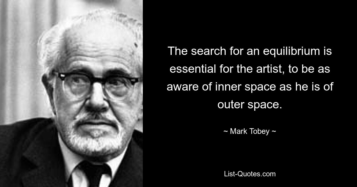 The search for an equilibrium is essential for the artist, to be as aware of inner space as he is of outer space. — © Mark Tobey