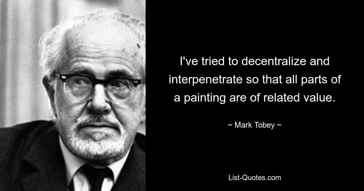 I've tried to decentralize and interpenetrate so that all parts of a painting are of related value. — © Mark Tobey