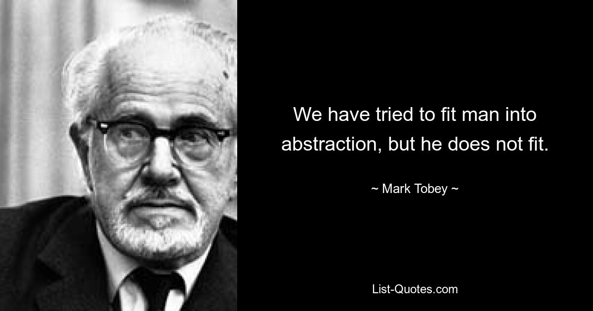 We have tried to fit man into abstraction, but he does not fit. — © Mark Tobey