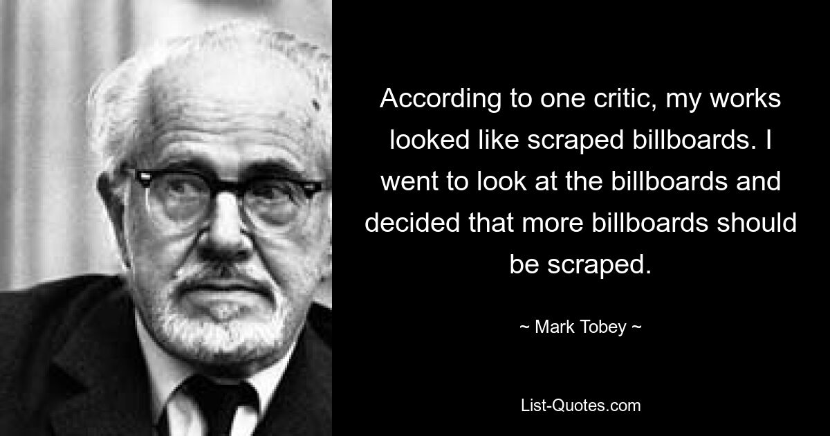 According to one critic, my works looked like scraped billboards. I went to look at the billboards and decided that more billboards should be scraped. — © Mark Tobey