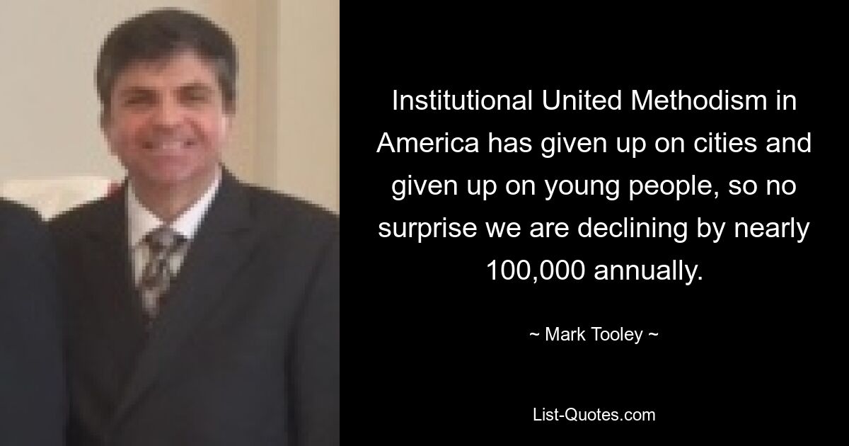 Institutional United Methodism in America has given up on cities and given up on young people, so no surprise we are declining by nearly 100,000 annually. — © Mark Tooley