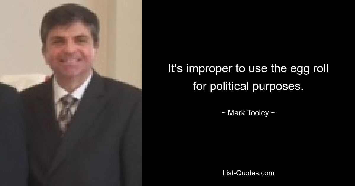 It's improper to use the egg roll for political purposes. — © Mark Tooley