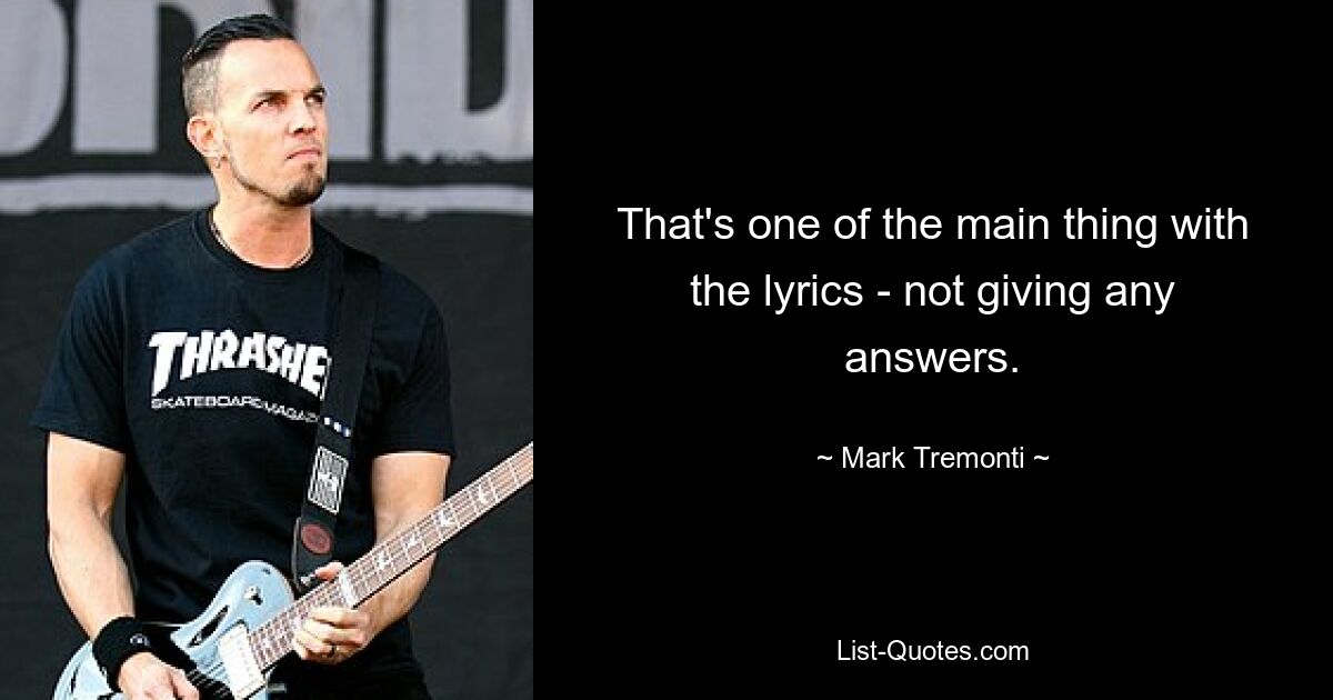 That's one of the main thing with the lyrics - not giving any answers. — © Mark Tremonti