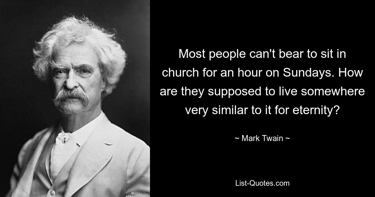 Most people can't bear to sit in church for an hour on Sundays. How are they supposed to live somewhere very similar to it for eternity? — © Mark Twain