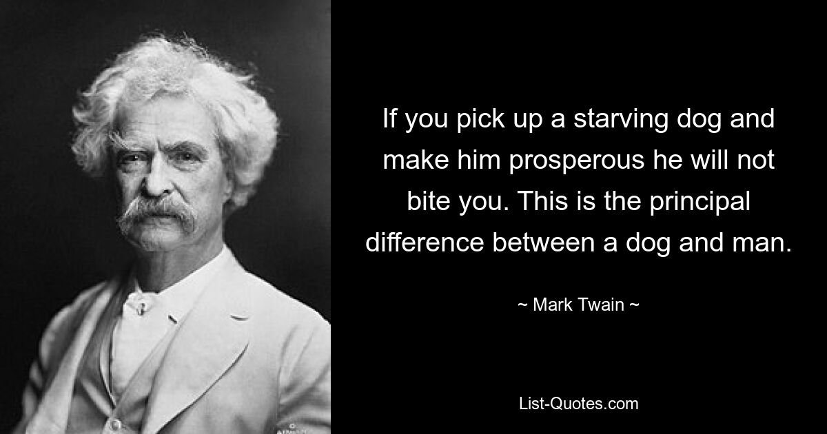 If you pick up a starving dog and make him prosperous he will not bite you. This is the principal difference between a dog and man. — © Mark Twain