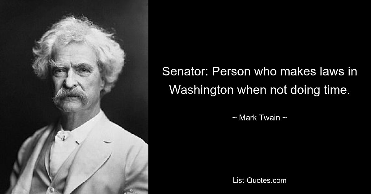 Senator: Person who makes laws in Washington when not doing time. — © Mark Twain