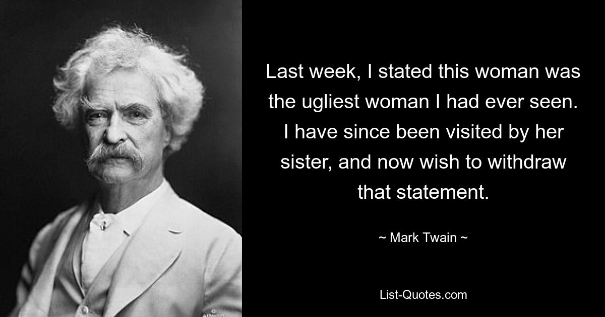 Last week, I stated this woman was the ugliest woman I had ever seen. I have since been visited by her sister, and now wish to withdraw that statement. — © Mark Twain