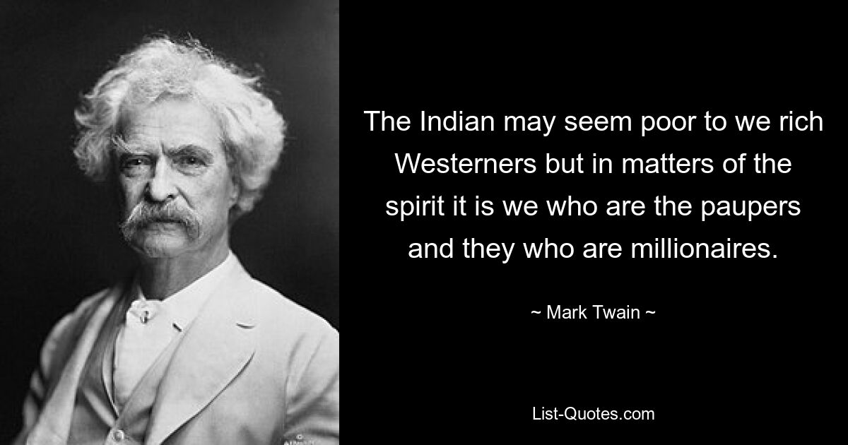 The Indian may seem poor to we rich Westerners but in matters of the spirit it is we who are the paupers and they who are millionaires. — © Mark Twain