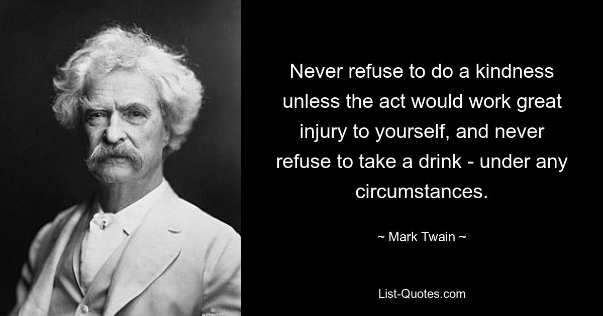 Never refuse to do a kindness unless the act would work great injury to yourself, and never refuse to take a drink - under any circumstances. — © Mark Twain