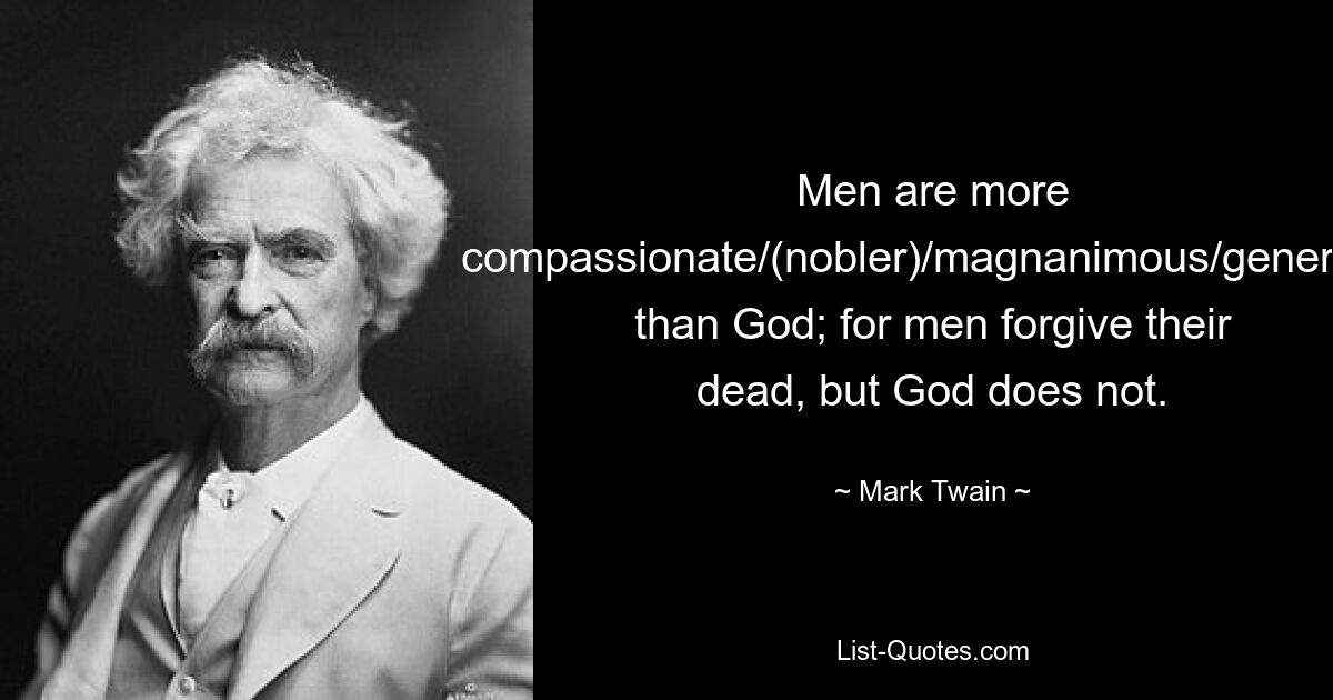 Men are more compassionate/(nobler)/magnanimous/generous than God; for men forgive their dead, but God does not. — © Mark Twain