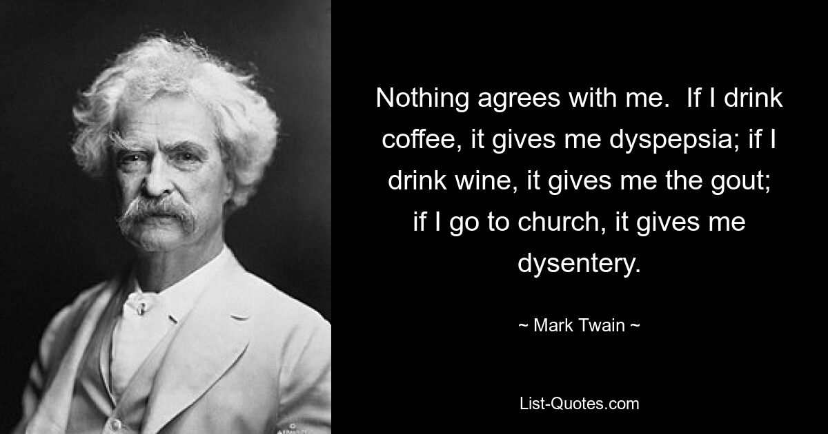 Nothing agrees with me.  If I drink coffee, it gives me dyspepsia; if I drink wine, it gives me the gout; if I go to church, it gives me dysentery. — © Mark Twain