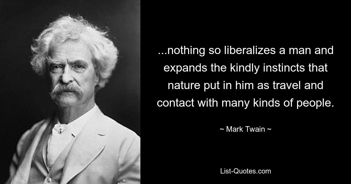 ...nothing so liberalizes a man and expands the kindly instincts that nature put in him as travel and contact with many kinds of people. — © Mark Twain