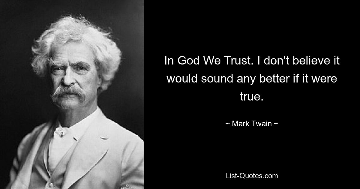 In God We Trust. I don't believe it would sound any better if it were true. — © Mark Twain