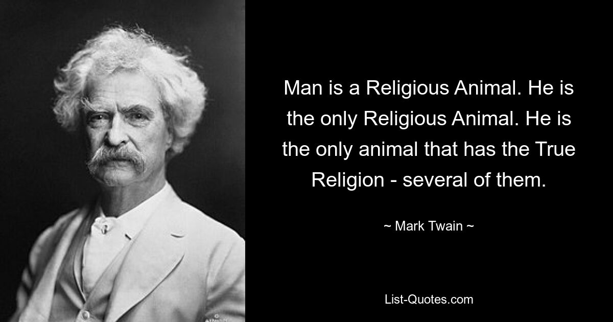 Der Mensch ist ein religiöses Tier. Er ist das einzige religiöse Tier. Er ist das einzige Tier, das die wahre Religion hat – mehrere davon. — © Mark Twain