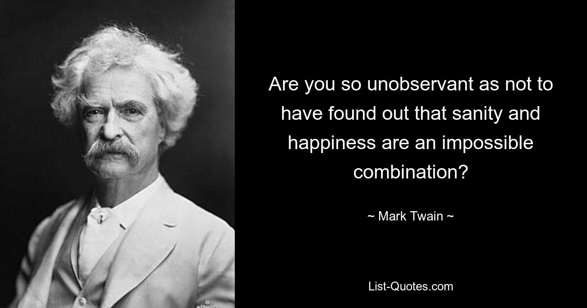 Are you so unobservant as not to have found out that sanity and happiness are an impossible combination? — © Mark Twain