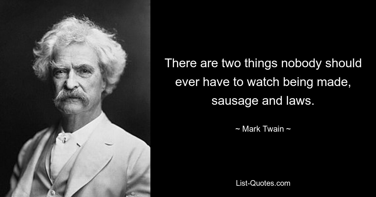 There are two things nobody should ever have to watch being made, sausage and laws. — © Mark Twain