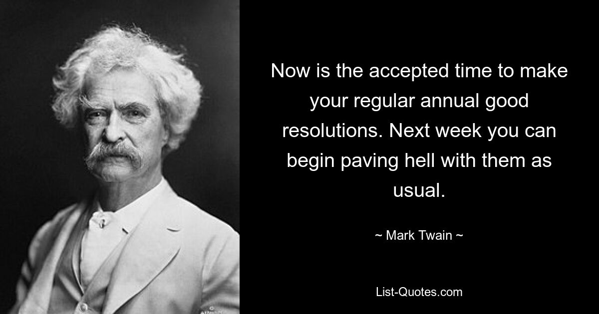 Now is the accepted time to make your regular annual good resolutions. Next week you can begin paving hell with them as usual. — © Mark Twain