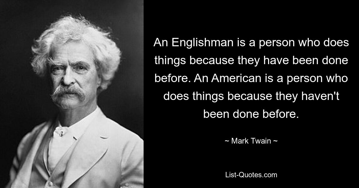 An Englishman is a person who does things because they have been done before. An American is a person who does things because they haven't been done before. — © Mark Twain